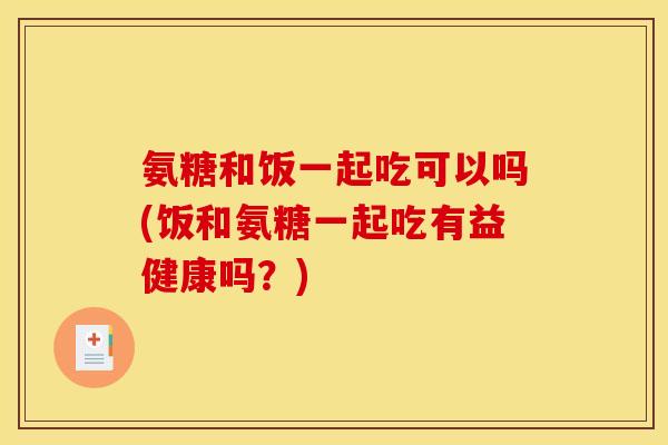 氨糖和饭一起吃可以吗(饭和氨糖一起吃有益健康吗?)-第1张图片-关节骑士 氨糖和饭一起吃可以吗(饭和氨糖一起吃有益健康吗?)-第1张图片-关节骑士