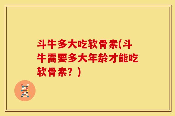 斗牛多大吃软骨素(斗牛需要多大年龄才能吃软骨素？)