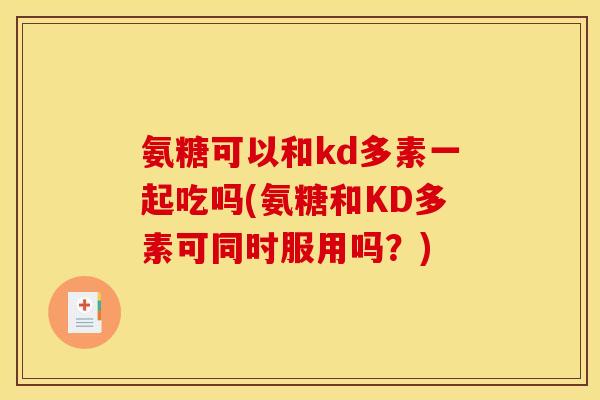 氨糖可以和kd多素一起吃吗(氨糖和KD多素可同时服用吗？)