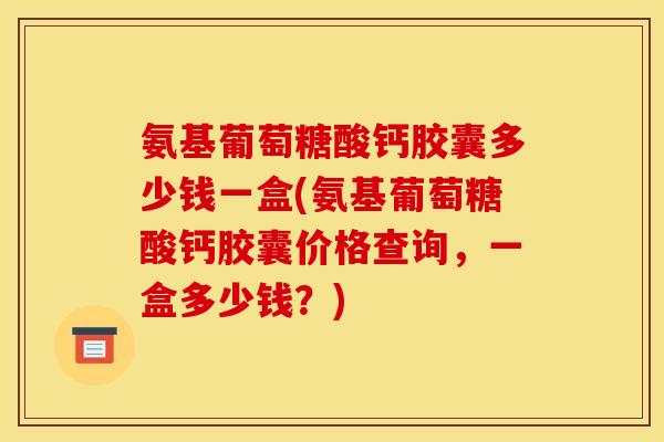 氨基葡萄糖酸钙胶囊多少钱一盒(氨基葡萄糖酸钙胶囊价格查询，一盒多少钱？)