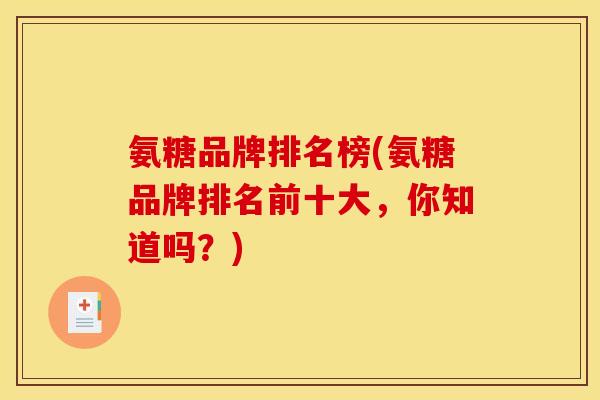 氨糖品牌排名榜(氨糖品牌排名前十大，你知道吗？)