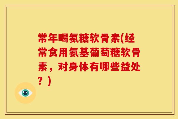 常年喝氨糖软骨素(经常食用氨基葡萄糖软骨素，对身体有哪些益处？)