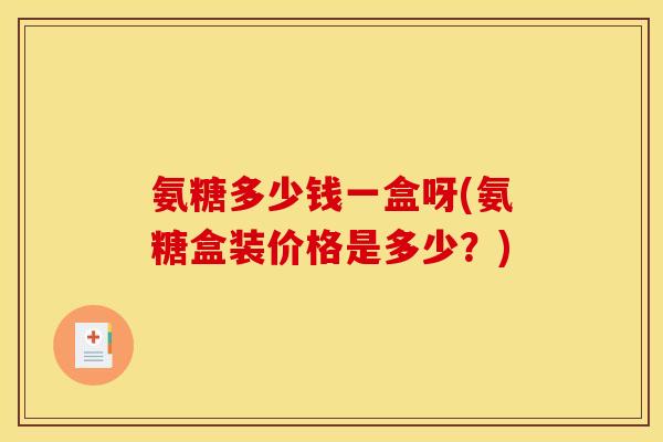 氨糖多少钱一盒呀(氨糖盒装价格是多少？)