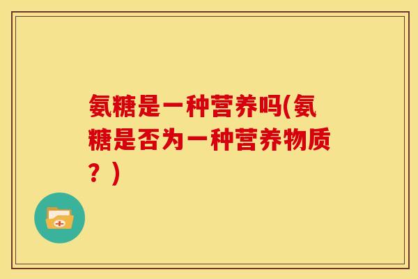 氨糖是一种营养吗(氨糖是否为一种营养物质？)