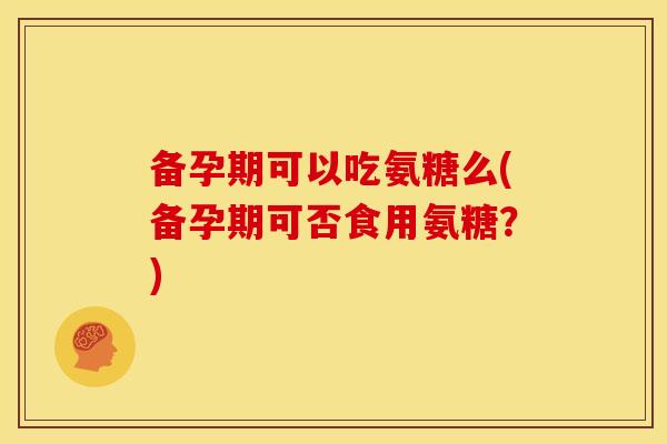 备孕期可以吃氨糖么(备孕期可否食用氨糖？)