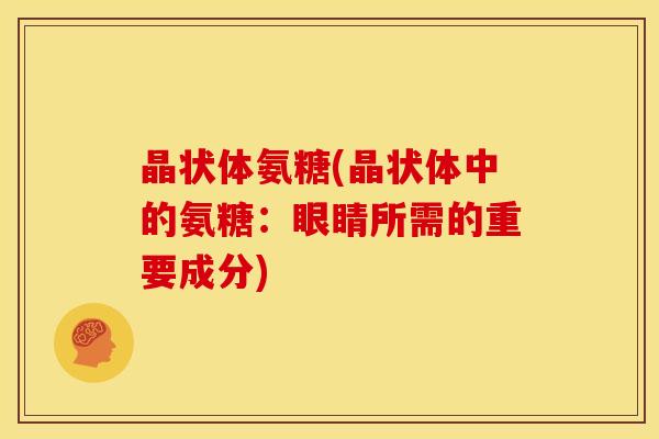 晶状体氨糖(晶状体中的氨糖：眼睛所需的重要成分)