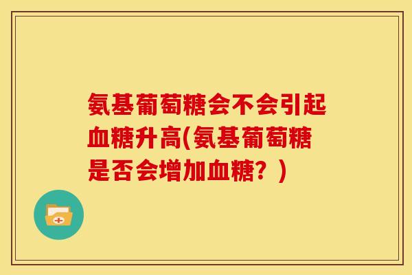 氨基葡萄糖会不会引起血糖升高(氨基葡萄糖是否会增加血糖？)