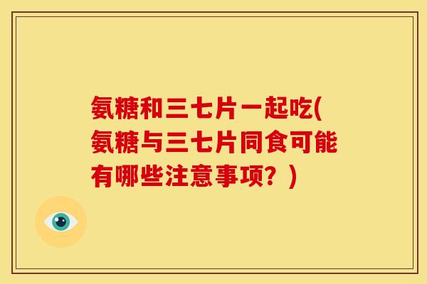 氨糖和三七片一起吃(氨糖与三七片同食可能有哪些注意事项？)