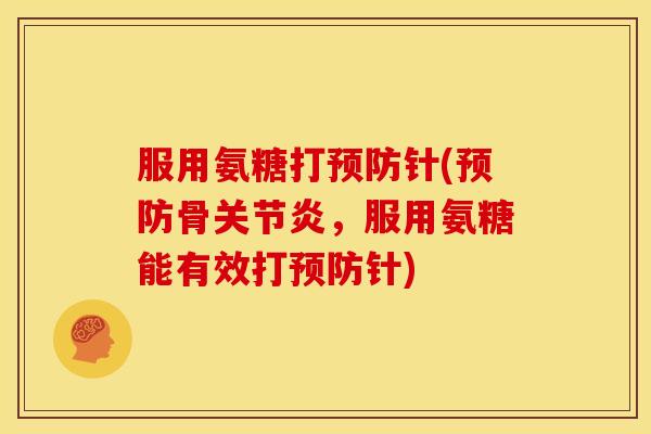 服用氨糖打预防针(预防骨关节炎，服用氨糖能有效打预防针)
