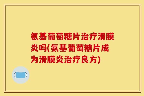 氨基葡萄糖片治疗滑膜炎吗(氨基葡萄糖片成为滑膜炎治疗良方)-第1张图片-关节骑士 氨基葡萄糖片治疗滑膜炎吗(氨基葡萄糖片成为滑膜炎治疗良方)-第1张图片-关节骑士