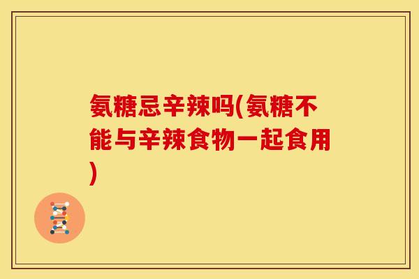 氨糖忌辛辣吗(氨糖不能与辛辣食物一起食用)