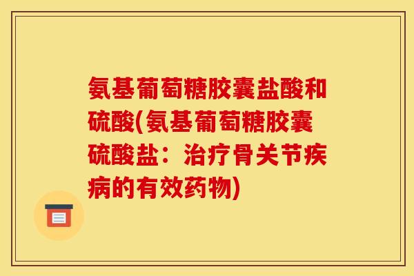 氨基葡萄糖胶囊盐酸和硫酸(氨基葡萄糖胶囊硫酸盐：治疗骨关节疾病的有效药物)