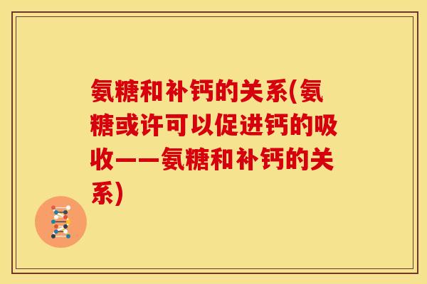 氨糖和补钙的关系(氨糖或许可以促进钙的吸收——氨糖和补钙的关系)