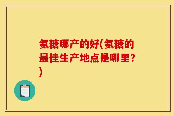氨糖哪产的好(氨糖的最佳生产地点是哪里？)