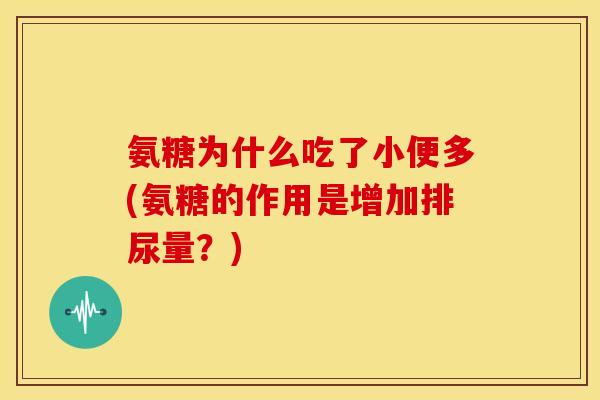 氨糖为什么吃了小便多(氨糖的作用是增加排尿量？)