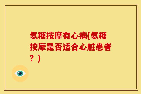 氨糖按摩有心病(氨糖按摩是否适合心脏患者？)