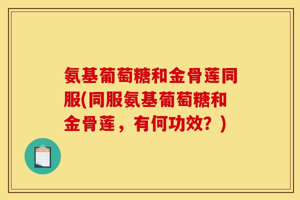 氨基葡萄糖和金骨莲同服(同服氨基葡萄糖和金骨莲，有何功效？)-第1张图片-关节骑士
