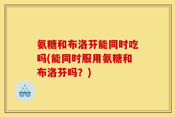 氨糖和布洛芬能同时吃吗(能同时服用氨糖和布洛芬吗？)