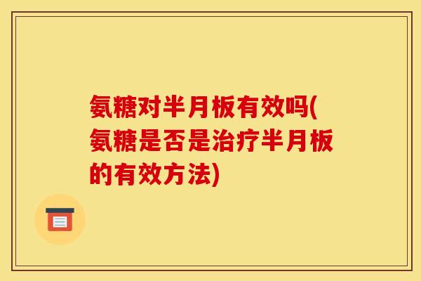 氨糖对半月板有效吗(氨糖是否是治疗半月板的有效方法)