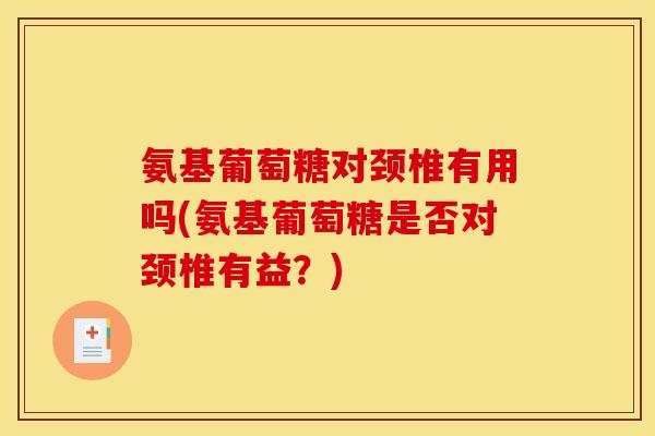 氨基葡萄糖对颈椎有用吗(氨基葡萄糖是否对颈椎有益？)