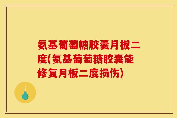 氨基葡萄糖胶囊月板二度(氨基葡萄糖胶囊能修复月板二度损伤)