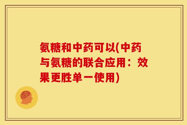 氨糖和中药可以(中药与氨糖的联合应用：效果更胜单一使用)