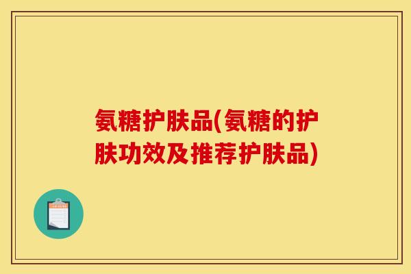 氨糖护肤品(氨糖的护肤功效及推荐护肤品)-第1张图片-关节骑士 氨糖护肤品(氨糖的护肤功效及推荐护肤品)-第1张图片-关节骑士