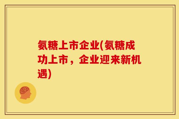 氨糖上市企业(氨糖成功上市，企业迎来新机遇)