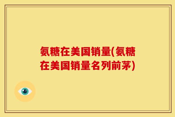 氨糖在美国销量(氨糖在美国销量名列前茅)