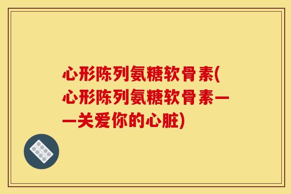 心形陈列氨糖软骨素(心形陈列氨糖软骨素——关爱你的心脏)