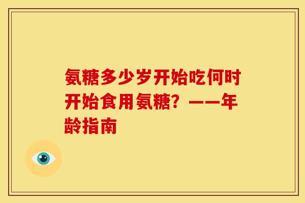 氨糖多少岁开始吃何时开始食用氨糖？——年龄指南