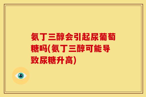 氨丁三醇会引起尿葡萄糖吗(氨丁三醇可能导致尿糖升高)