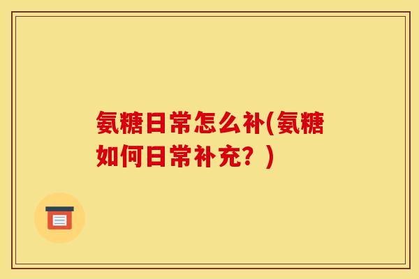 氨糖日常怎么补(氨糖如何日常补充？)