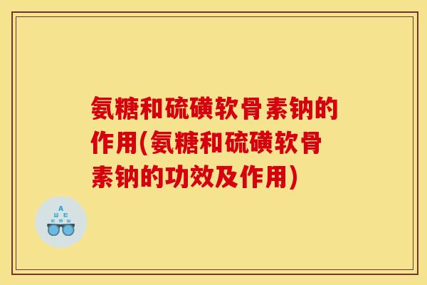 氨糖和硫磺软骨素钠的作用(氨糖和硫磺软骨素钠的功效及作用)