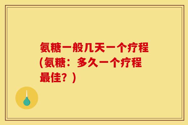 氨糖一般几天一个疗程(氨糖：多久一个疗程最佳？)-第1张图片-关节骑士