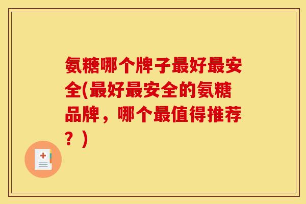 氨糖哪个牌子最好最安全(最好最安全的氨糖品牌，哪个最值得推荐？)