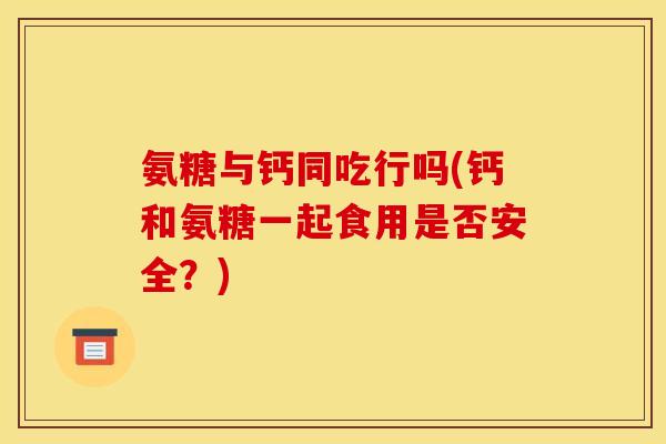 氨糖与钙同吃行吗(钙和氨糖一起食用是否安全？)