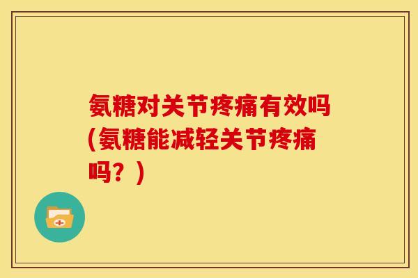 氨糖对关节疼痛有效吗(氨糖能减轻关节疼痛吗？)