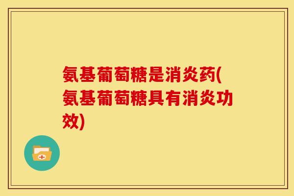 氨基葡萄糖是消炎药(氨基葡萄糖具有消炎功效)