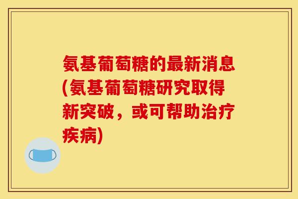 氨基葡萄糖的最新消息(氨基葡萄糖研究取得新突破，或可帮助治疗疾病)