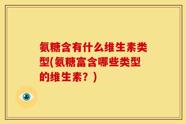 氨糖含有什么维生素类型(氨糖富含哪些类型的维生素？)