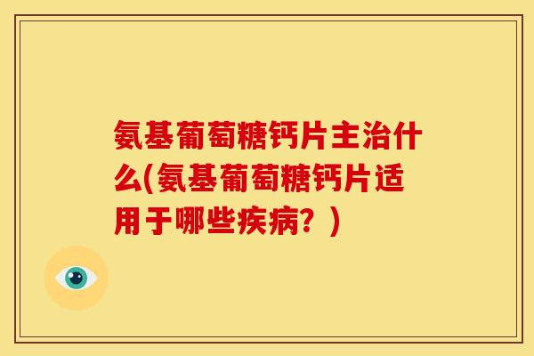 氨基葡萄糖钙片主治什么(氨基葡萄糖钙片适用于哪些疾病？)