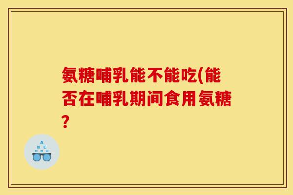 氨糖哺乳能不能吃(能否在哺乳期间食用氨糖？-第1张图片-关节骑士