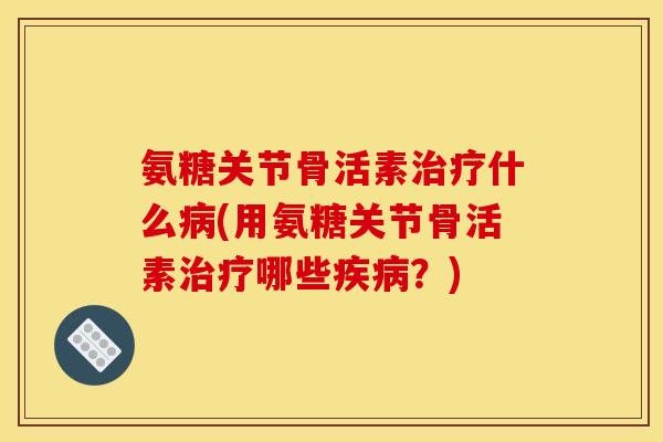 氨糖关节骨活素治疗什么病(用氨糖关节骨活素治疗哪些疾病？)