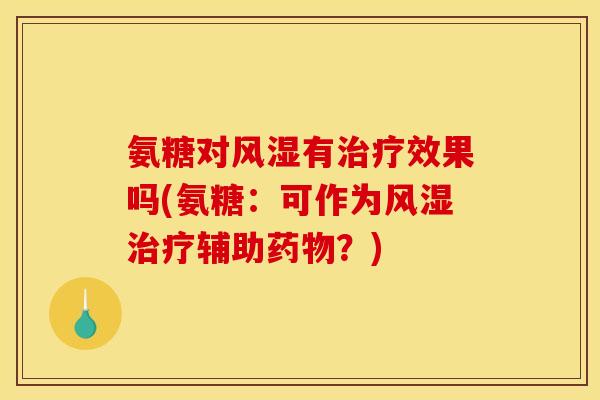 氨糖对风湿有治疗效果吗(氨糖：可作为风湿治疗辅助药物？)