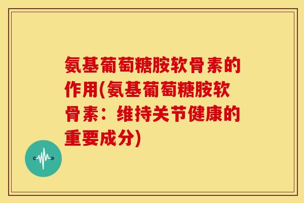 氨基葡萄糖胺软骨素的作用(氨基葡萄糖胺软骨素：维持关节健康的重要成分)