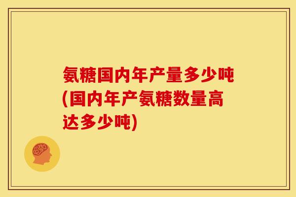 氨糖国内年产量多少吨(国内年产氨糖数量高达多少吨)