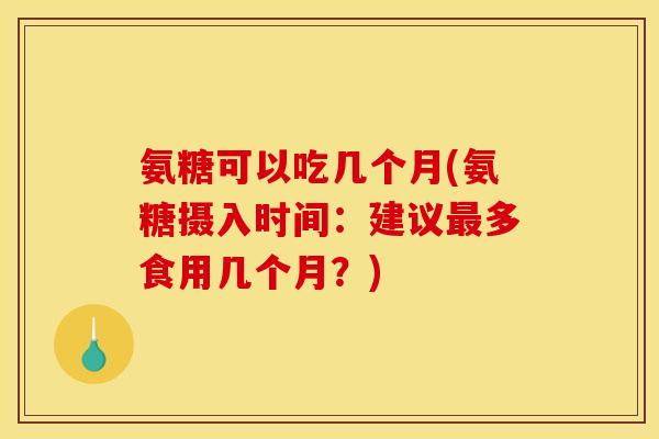氨糖可以吃几个月(氨糖摄入时间：建议最多食用几个月？)