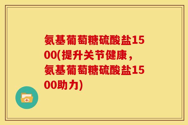 氨基葡萄糖硫酸盐1500(提升关节健康，氨基葡萄糖硫酸盐1500助力)