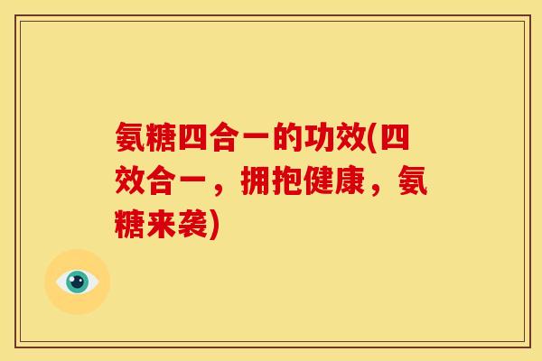 氨糖四合一的功效(四效合一，拥抱健康，氨糖来袭)